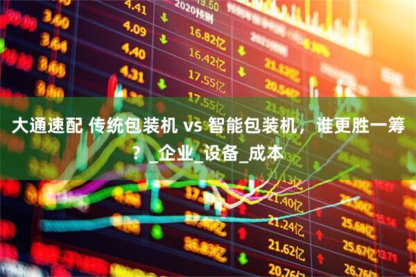 大通速配 传统包装机 vs 智能包装机，谁更胜一筹？_企业_设备_成本