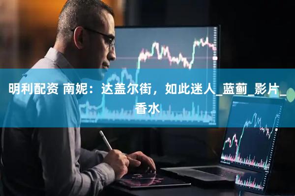 明利配资 南妮：达盖尔街，如此迷人_蓝蓟_影片_香水