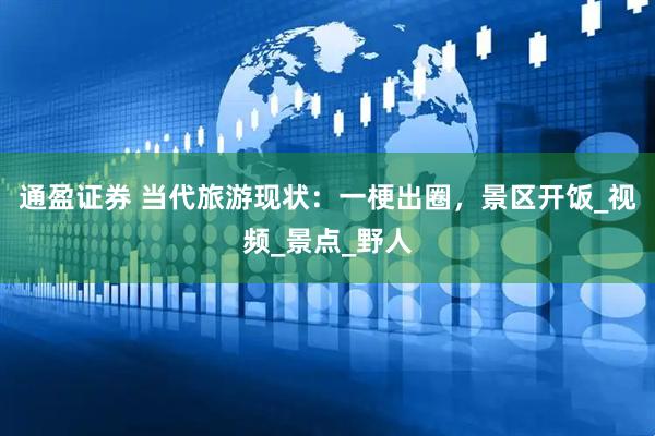 通盈证券 当代旅游现状：一梗出圈，景区开饭_视频_景点_野人