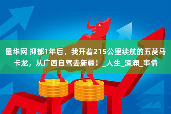 量华网 抑郁1年后，我开着215公里续航的五菱马卡龙，从广西自驾去新疆！_人生_深渊_事情