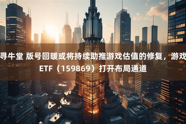 寻牛堂 版号回暖或将持续助推游戏估值的修复，游戏ETF（159869）打开布局通道