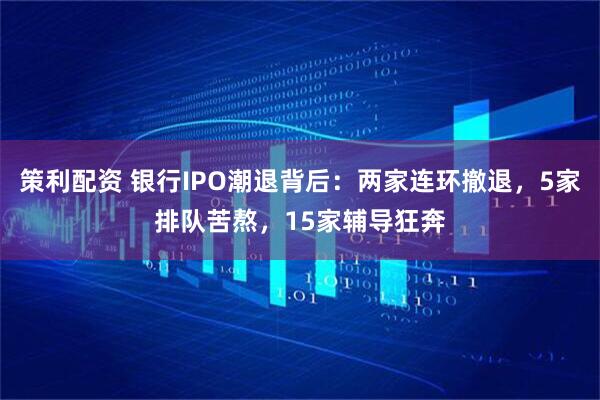 策利配资 银行IPO潮退背后：两家连环撤退，5家排队苦熬，15家辅导狂奔