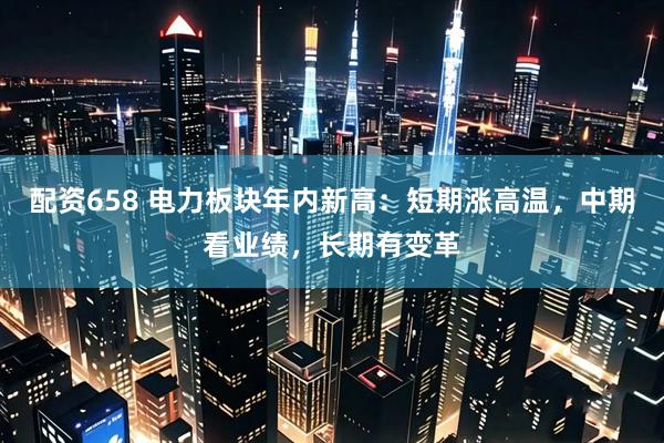 配资658 电力板块年内新高：短期涨高温，中期看业绩，长期有变革