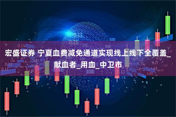 宏盛证券 宁夏血费减免通道实现线上线下全覆盖_献血者_用血_中卫市