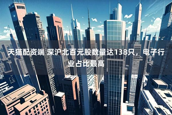 天猫配资端 深沪北百元股数量达138只，电子行业占比最高