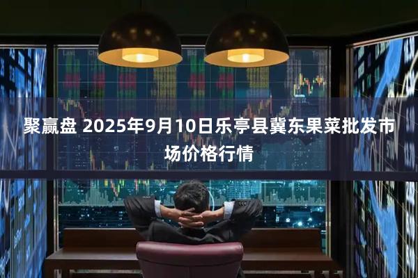聚赢盘 2025年9月10日乐亭县冀东果菜批发市场价格行情