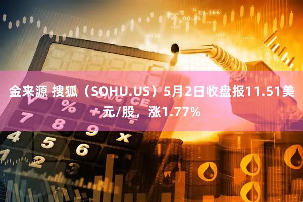 金来源 搜狐（SOHU.US）5月2日收盘报11.51美元/股，涨1.77%