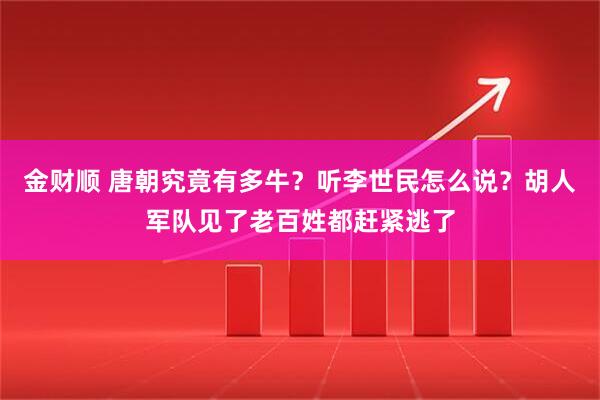金财顺 唐朝究竟有多牛？听李世民怎么说？胡人军队见了老百姓都赶紧逃了