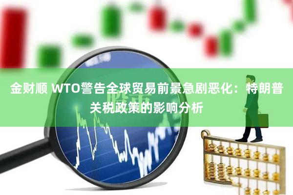 金财顺 WTO警告全球贸易前景急剧恶化：特朗普关税政策的影响分析