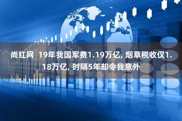 尚红网  19年我国军费1.19万亿, 烟草税收仅1.18万亿, 时隔5年却令我意外