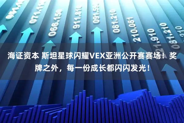 海证资本 斯坦星球闪耀VEX亚洲公开赛赛场！奖牌之外，每一份成长都闪闪发光！