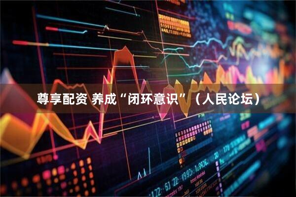 尊享配资 养成“闭环意识”（人民论坛）