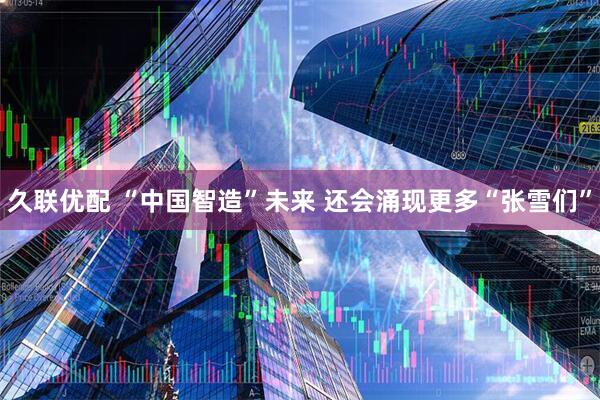 久联优配 “中国智造”未来 还会涌现更多“张雪们”