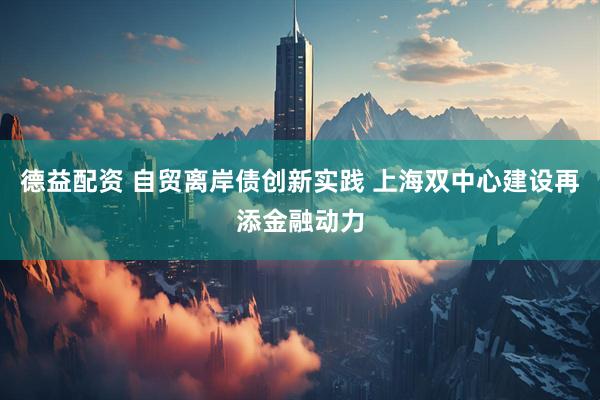 德益配资 自贸离岸债创新实践 上海双中心建设再添金融动力